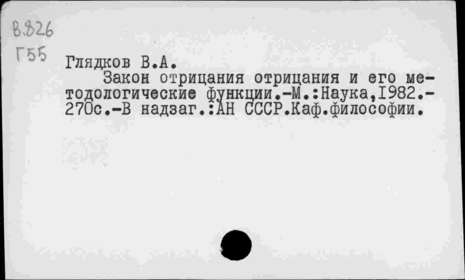 ﻿вш
Глядков В.А.
Закон отрицания отрицания и его методологические функции.-М.:Наука,1982.-270с.-В надзаг.:АН СССР.Каф.философии.